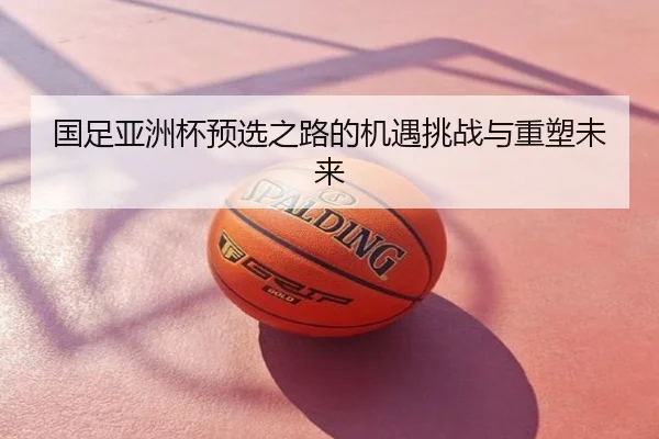 国足亚洲杯预选之路的机遇挑战与重塑未来