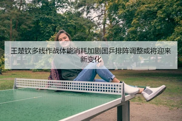 王楚钦多线作战体能消耗加剧国乒排阵调整或将迎来新变化