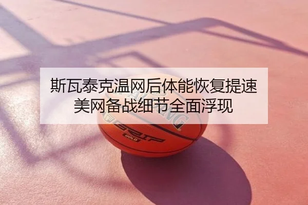 斯瓦泰克温网后体能恢复提速 美网备战细节全面浮现