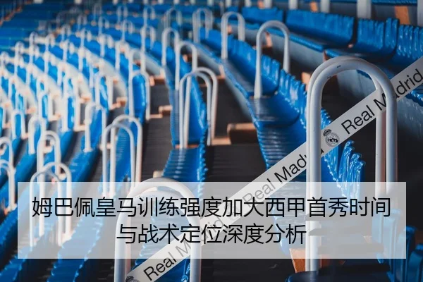 姆巴佩皇马训练强度加大西甲首秀时间与战术定位深度分析