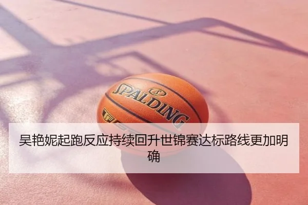 吴艳妮起跑反应持续回升世锦赛达标路线更加明确