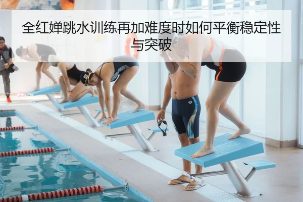 全红婵跳水训练再加难度时如何平衡稳定性与突破
