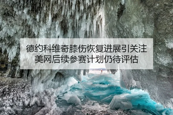 德约科维奇膝伤恢复进展引关注 美网后续参赛计划仍待评估